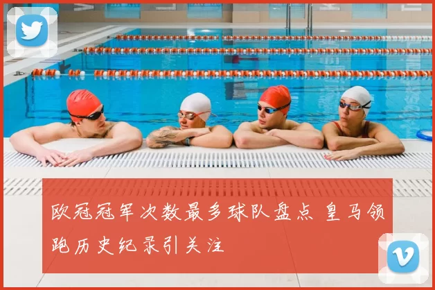 欧冠冠军次数最多球队盘点 皇马领跑历史纪录引关注