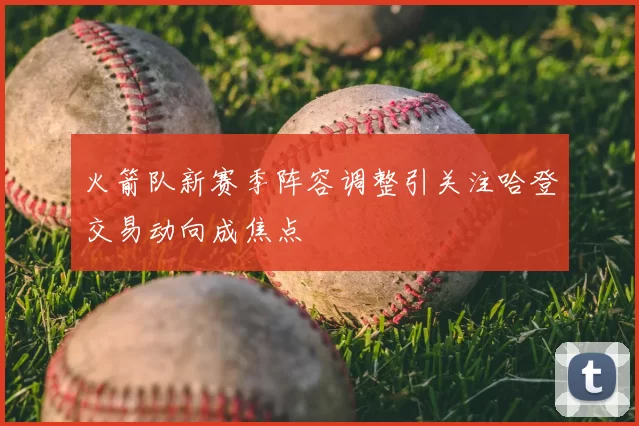 火箭队新赛季阵容调整引关注哈登交易动向成焦点