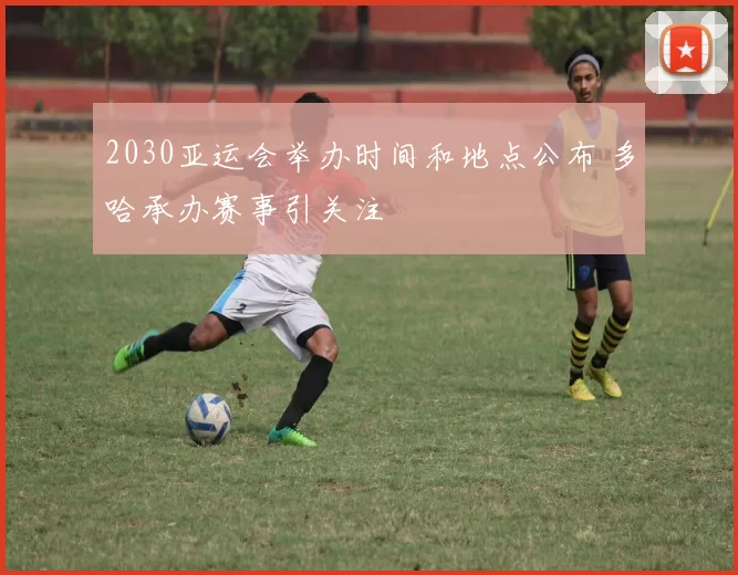 2030亚运会举办时间和地点公布 多哈承办赛事引关注