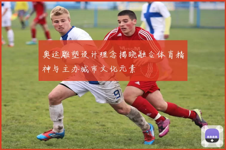 奥运雕塑设计理念揭晓融合体育精神与主办城市文化元素