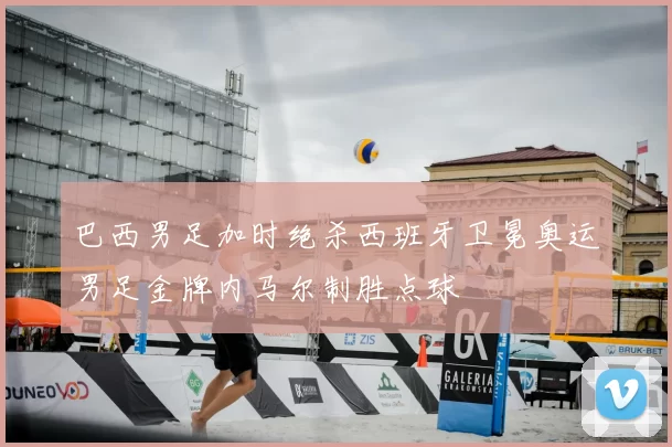 巴西男足加时绝杀西班牙卫冕奥运男足金牌内马尔制胜点球