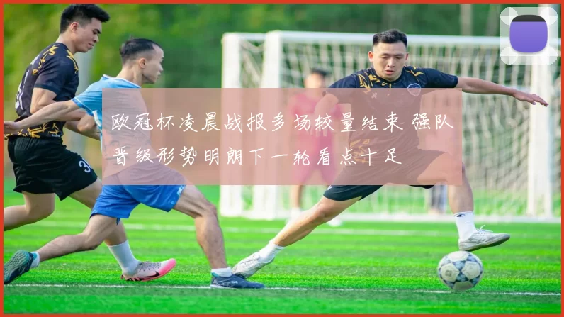 欧冠杯凌晨战报多场较量结束 强队晋级形势明朗下一轮看点十足