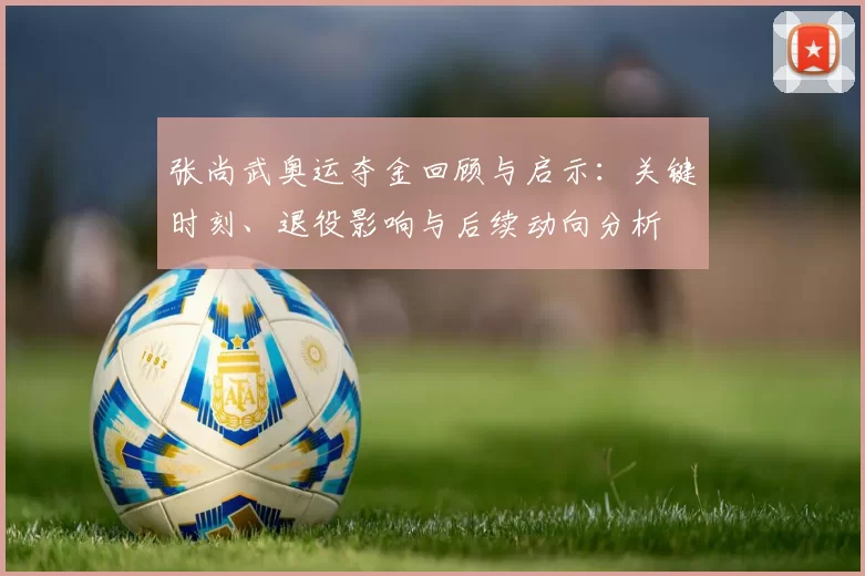 张尚武奥运夺金回顾与启示：关键时刻、退役影响与后续动向分析