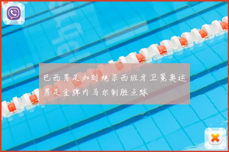 巴西男足加时绝杀西班牙卫冕奥运男足金牌内马尔制胜点球