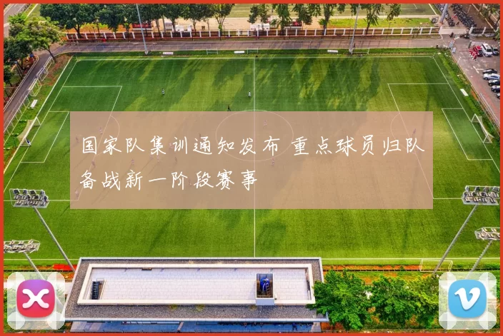 国家队集训通知发布 重点球员归队备战新一阶段赛事