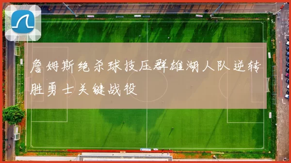 詹姆斯绝杀球技压群雄湖人队逆转胜勇士关键战役