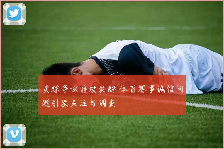 卖球争议持续发酵 体育赛事诚信问题引发关注与调查