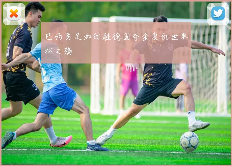 巴西男足加时胜德国夺金复仇世界杯之殇