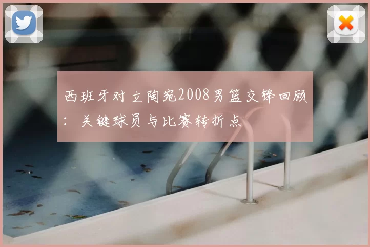 西班牙对立陶宛2008男篮交锋回顾：关键球员与比赛转折点