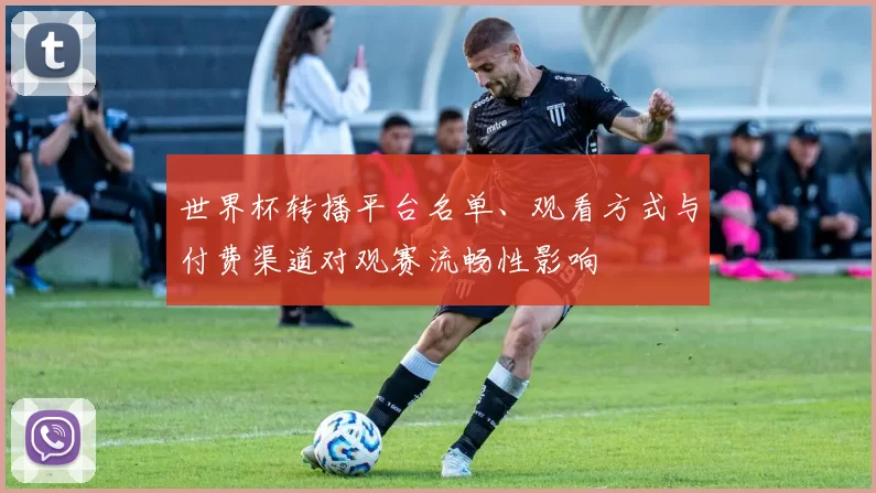 世界杯转播平台名单、观看方式与付费渠道对观赛流畅性影响