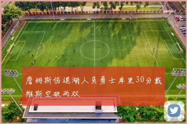 詹姆斯伤退湖人负勇士库里30分戴维斯空砍两双