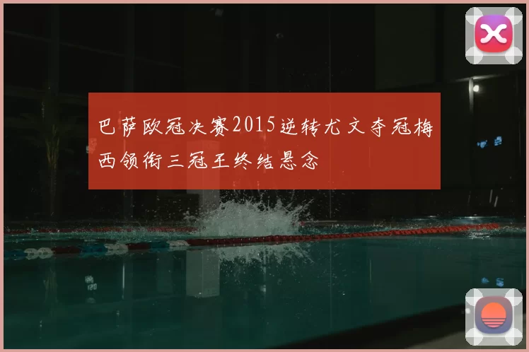 巴萨欧冠决赛2015逆转尤文夺冠梅西领衔三冠王终结悬念