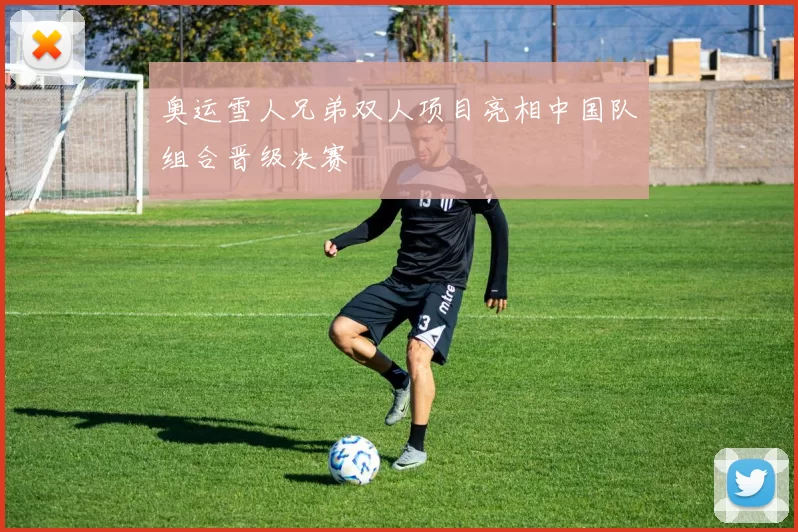 奥运雪人兄弟双人项目亮相中国队组合晋级决赛