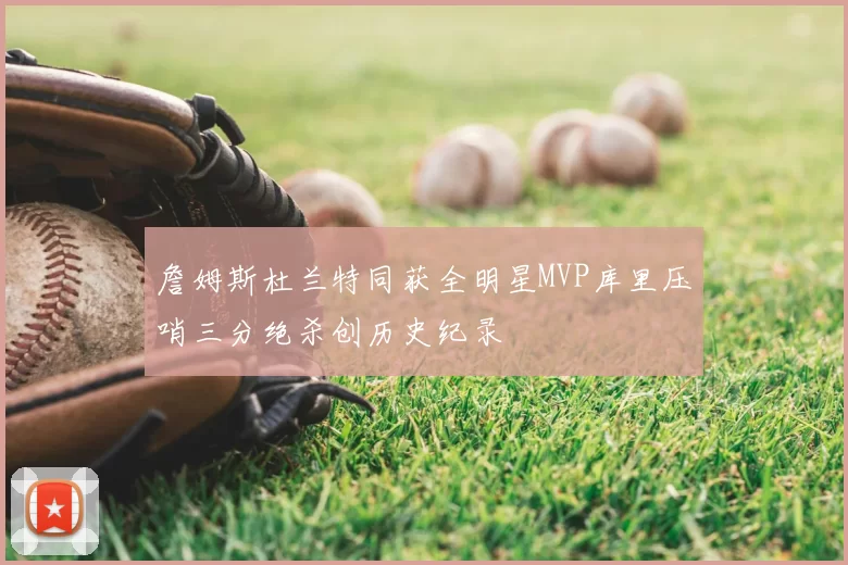 詹姆斯杜兰特同获全明星MVP库里压哨三分绝杀创历史纪录