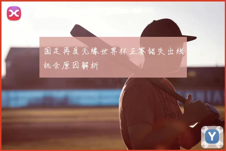国足再度无缘世界杯正赛错失出线机会原因解析