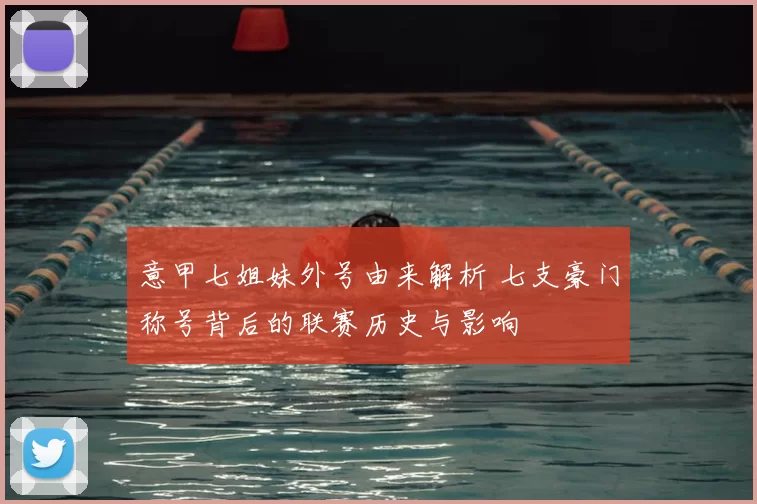 意甲七姐妹外号由来解析 七支豪门称号背后的联赛历史与影响