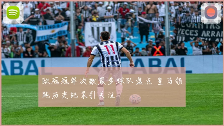 欧冠冠军次数最多球队盘点 皇马领跑历史纪录引关注