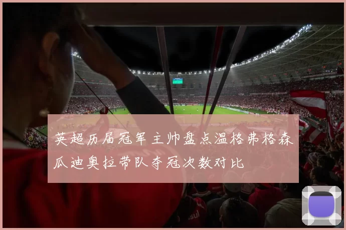 英超历届冠军主帅盘点温格弗格森瓜迪奥拉带队夺冠次数对比