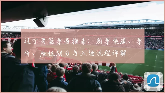 辽宁男篮票务指南：购票渠道、票价、座位划分与入场流程详解