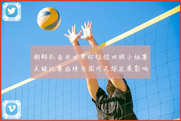 朝鲜队南非世界杯征程回顾小组赛关键比赛成绩与国内足球发展影响