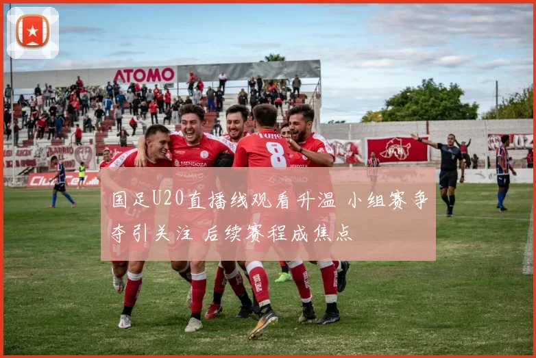 国足U20直播线观看升温 小组赛争夺引关注 后续赛程成焦点