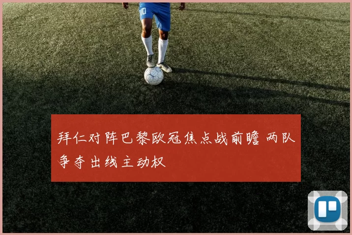 拜仁对阵巴黎欧冠焦点战前瞻 两队争夺出线主动权