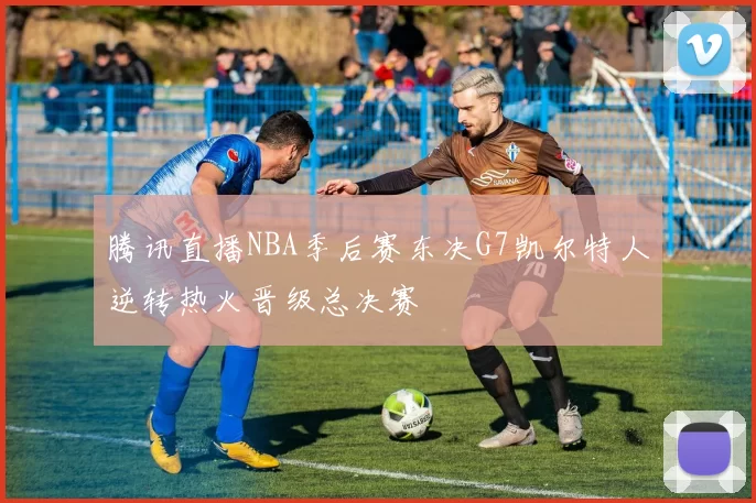 腾讯直播NBA季后赛东决G7凯尔特人逆转热火晋级总决赛