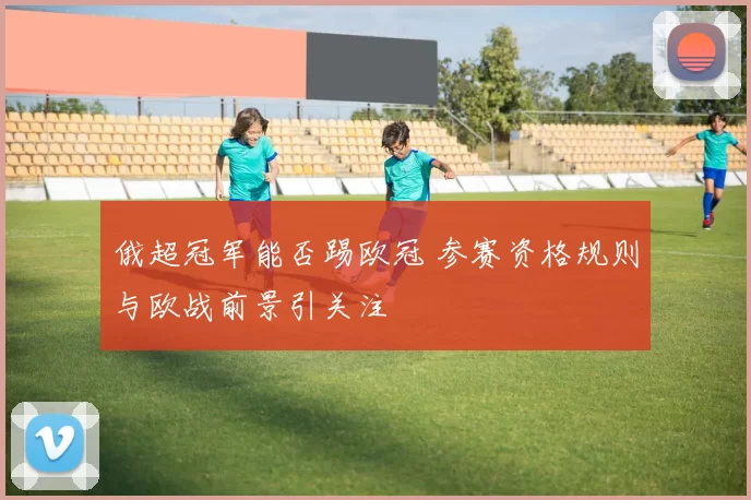 俄超冠军能否踢欧冠 参赛资格规则与欧战前景引关注