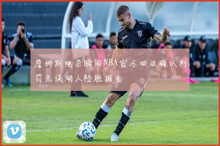 詹姆斯绝杀瞬间NBA官方回放确认判罚无误湖人险胜掘金