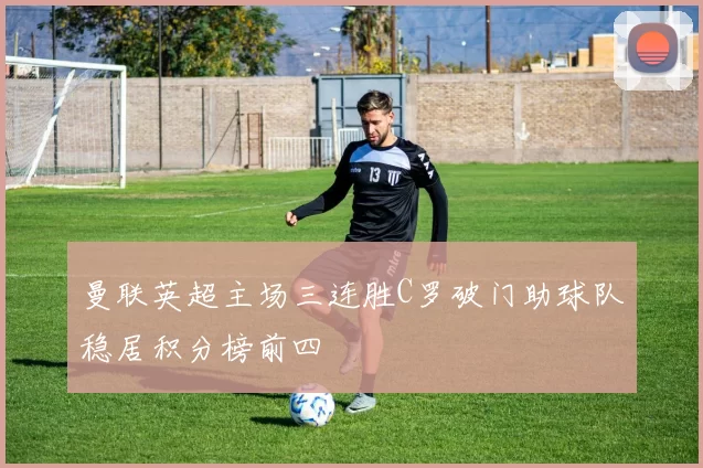 曼联英超主场三连胜C罗破门助球队稳居积分榜前四