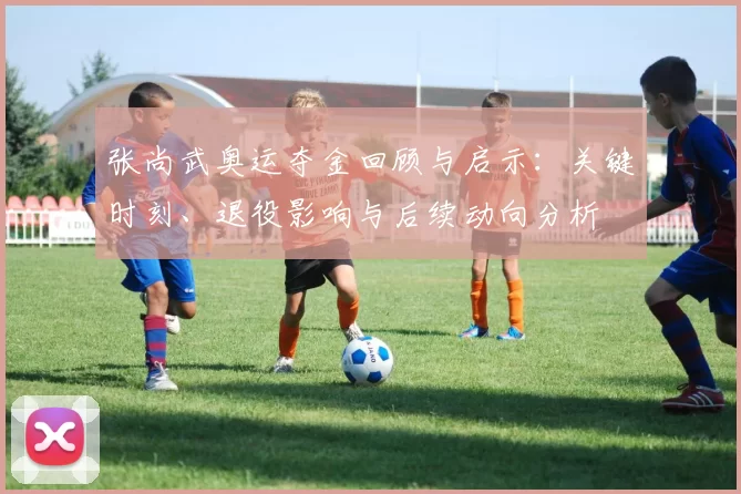 张尚武奥运夺金回顾与启示：关键时刻、退役影响与后续动向分析