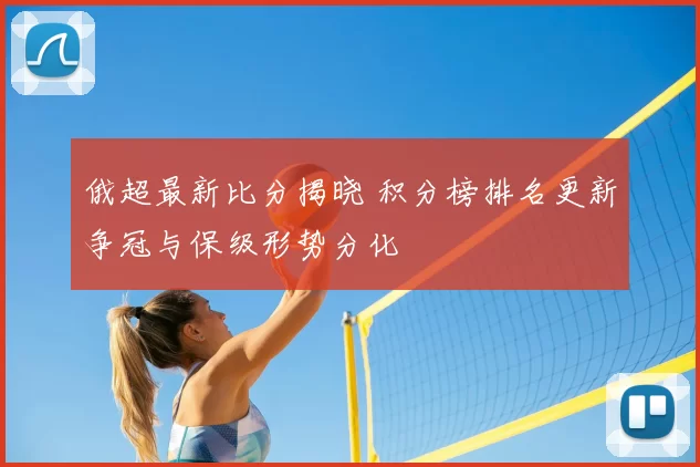 俄超最新比分揭晓 积分榜排名更新争冠与保级形势分化