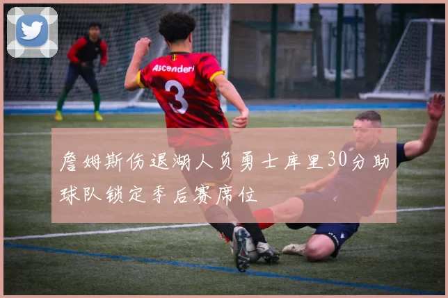 詹姆斯伤退湖人负勇士库里30分助球队锁定季后赛席位