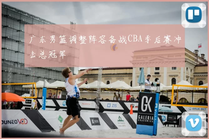 广东男篮调整阵容备战CBA季后赛冲击总冠军