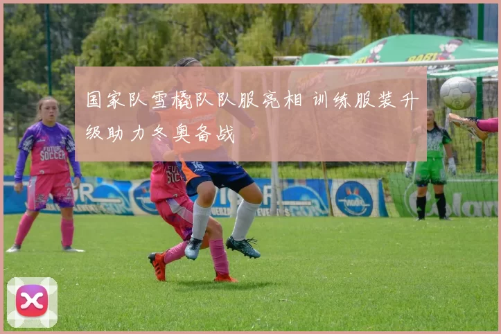 国家队雪橇队队服亮相 训练服装升级助力冬奥备战