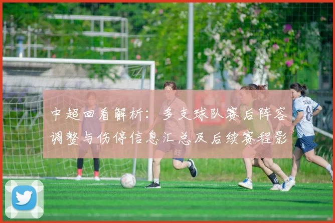 中超回看解析：多支球队赛后阵容调整与伤停信息汇总及后续赛程影响