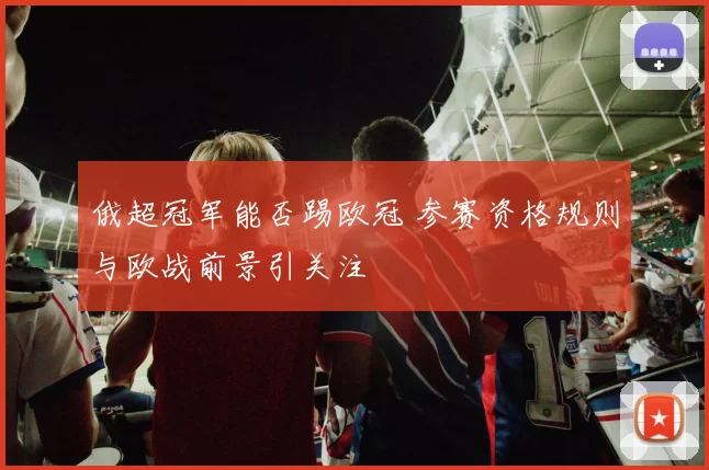 俄超冠军能否踢欧冠 参赛资格规则与欧战前景引关注