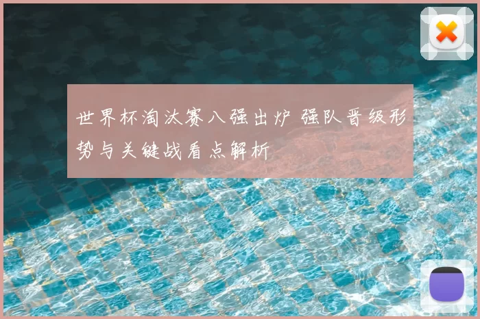 世界杯淘汰赛八强出炉 强队晋级形势与关键战看点解析