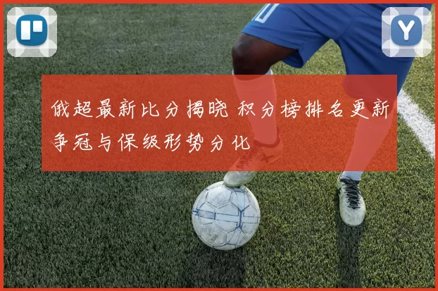 俄超最新比分揭晓 积分榜排名更新争冠与保级形势分化