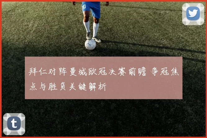 拜仁对阵曼城欧冠决赛前瞻 争冠焦点与胜负关键解析