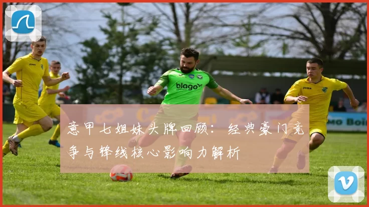 意甲七姐妹头牌回顾：经典豪门竞争与锋线核心影响力解析