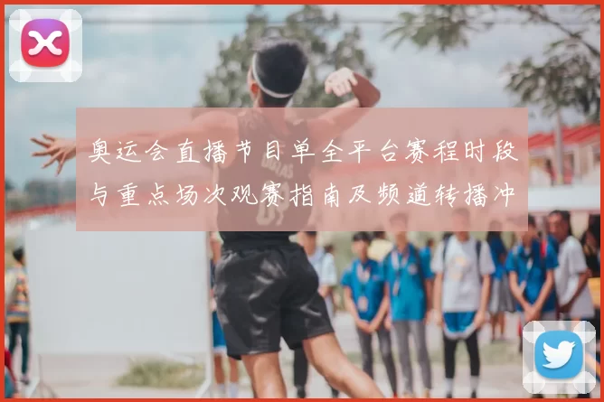 奥运会直播节目单全平台赛程时段与重点场次观赛指南及频道转播冲突提示