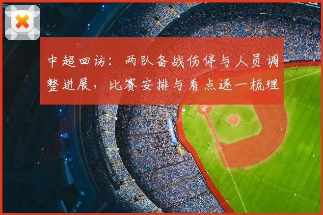 中超回访：两队备战伤停与人员调整进展，比赛安排与看点逐一梳理