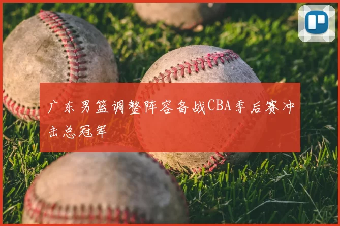 广东男篮调整阵容备战CBA季后赛冲击总冠军