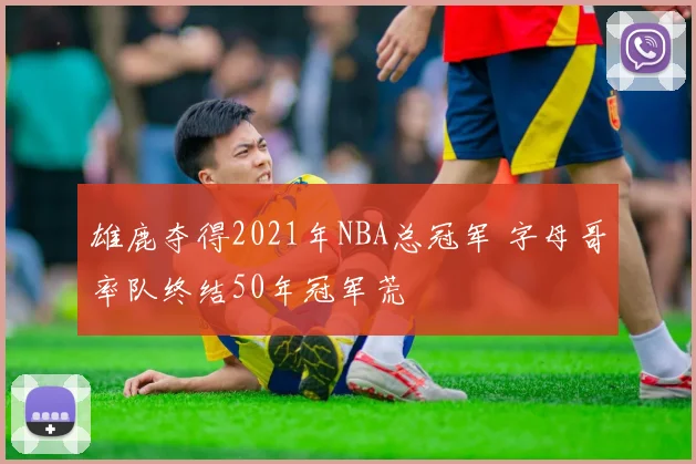 雄鹿夺得2021年NBA总冠军 字母哥率队终结50年冠军荒