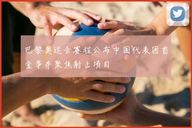 巴黎奥运会赛程公布中国代表团首金争夺聚焦射击项目